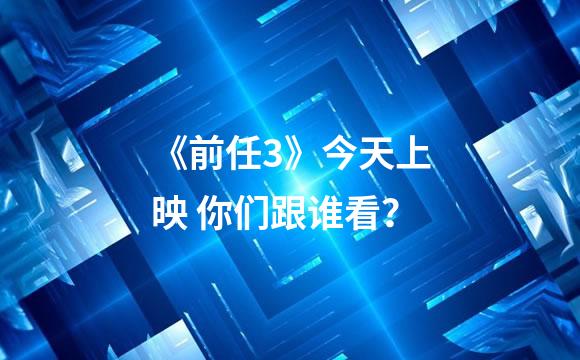 《前任3》今天上映 你们跟谁看？